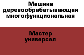 Машина деревообрабатывающая многофункциональная  “Мастер-универсал“2000 › Цена ­ 17 000 - Ивановская обл., Вичугский р-н, Вичуга г. Строительство и ремонт » Инструменты   